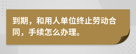 到期，和用人单位终止劳动合同，手续怎么办理。