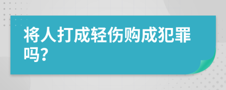 将人打成轻伤购成犯罪吗？