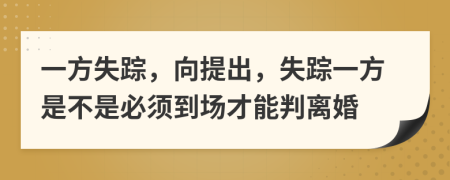 一方失踪，向提出，失踪一方是不是必须到场才能判离婚