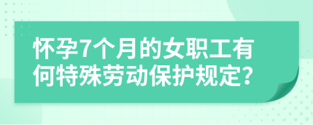 怀孕7个月的女职工有何特殊劳动保护规定？