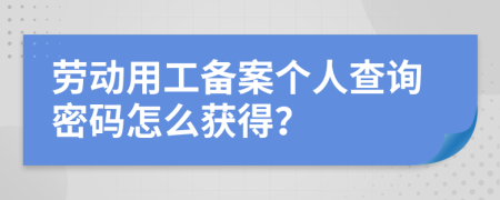 劳动用工备案个人查询密码怎么获得？