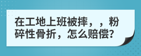 在工地上班被摔，，粉碎性骨折，怎么赔偿？