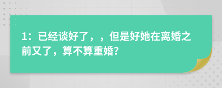 1：已经谈好了，，但是好她在离婚之前又了，算不算重婚？