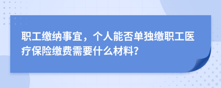 职工缴纳事宜，个人能否单独缴职工医疗保险缴费需要什么材料？