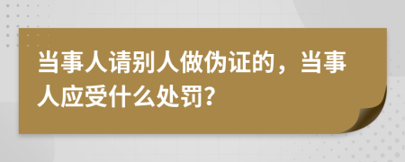 当事人请别人做伪证的，当事人应受什么处罚？