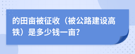 的田亩被征收（被公路建设高铁）是多少钱一亩？