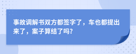 事故调解书双方都签字了，车也都提出来了，案子算结了吗？