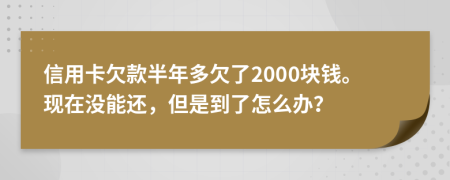 信用卡欠款半年多欠了2000块钱。现在没能还，但是到了怎么办？