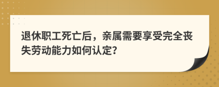 退休职工死亡后，亲属需要享受完全丧失劳动能力如何认定？