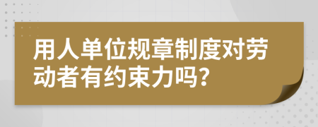 用人单位规章制度对劳动者有约束力吗？