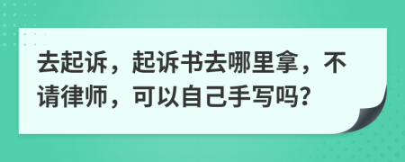 去起诉，起诉书去哪里拿，不请律师，可以自己手写吗？