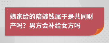 娘家给的陪嫁钱属于是共同财产吗？男方会补给女方吗