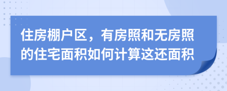 住房棚户区，有房照和无房照的住宅面积如何计算这还面积