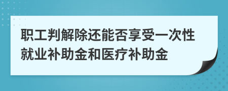 职工判解除还能否享受一次性就业补助金和医疗补助金