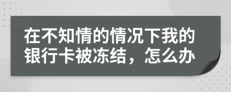 在不知情的情况下我的银行卡被冻结，怎么办