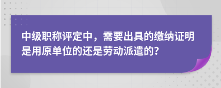 中级职称评定中，需要出具的缴纳证明是用原单位的还是劳动派遣的？