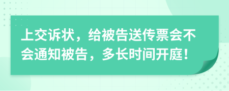 上交诉状，给被告送传票会不会通知被告，多长时间开庭！