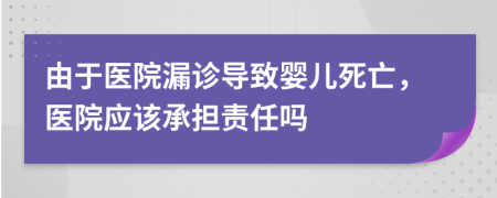 由于医院漏诊导致婴儿死亡，医院应该承担责任吗