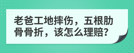 老爸工地摔伤，五根肋骨骨折，该怎么理赔？