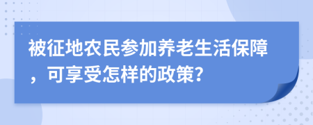 被征地农民参加养老生活保障，可享受怎样的政策？