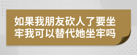 如果我朋友砍人了要坐牢我可以替代她坐牢吗