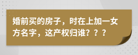 婚前买的房子，时在上加一女方名字，这产权归谁？？？