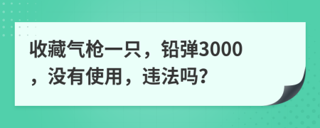 收藏气枪一只，铅弹3000，没有使用，违法吗？