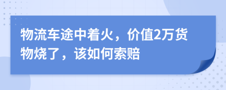 物流车途中着火，价值2万货物烧了，该如何索赔