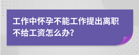 工作中怀孕不能工作提出离职不给工资怎么办？