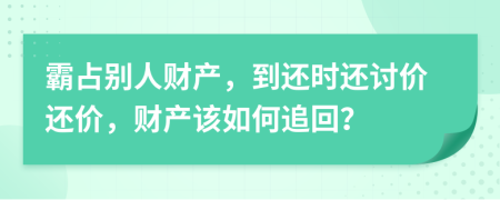 霸占别人财产，到还时还讨价还价，财产该如何追回？