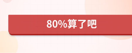 80%算了吧