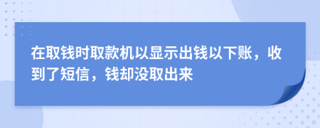 在取钱时取款机以显示出钱以下账，收到了短信，钱却没取出来