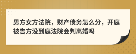 男方女方法院，财产债务怎么分，开庭被告方没到庭法院会判离婚吗