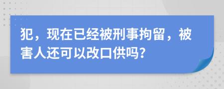 犯，现在已经被刑事拘留，被害人还可以改口供吗？