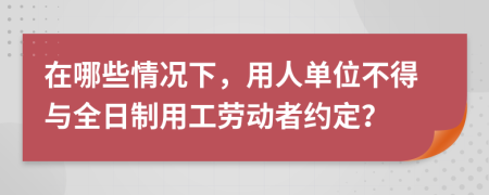 在哪些情况下，用人单位不得与全日制用工劳动者约定？