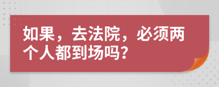 如果，去法院，必须两个人都到场吗？