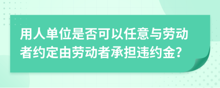 用人单位是否可以任意与劳动者约定由劳动者承担违约金？