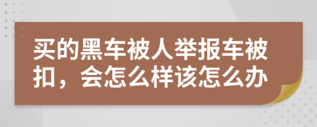 买的黑车被人举报车被扣，会怎么样该怎么办