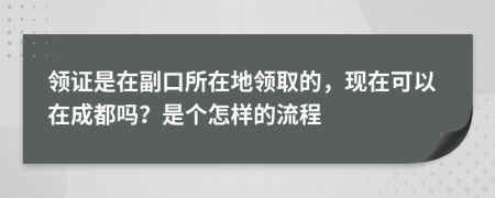 领证是在副口所在地领取的，现在可以在成都吗？是个怎样的流程