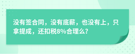 没有签合同，没有底薪，也没有上，只拿提成，还扣税8%合理么？