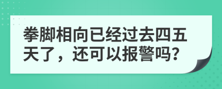 拳脚相向已经过去四五天了，还可以报警吗？