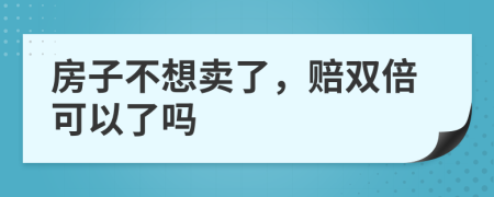 房子不想卖了，赔双倍可以了吗