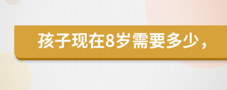 孩子现在8岁需要多少，