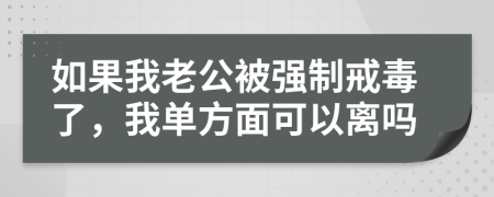 如果我老公被强制戒毒了，我单方面可以离吗