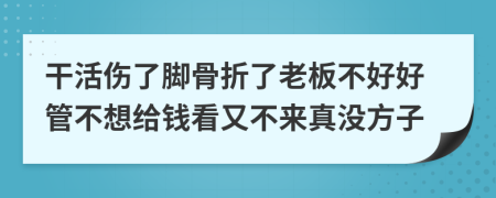 干活伤了脚骨折了老板不好好管不想给钱看又不来真没方子