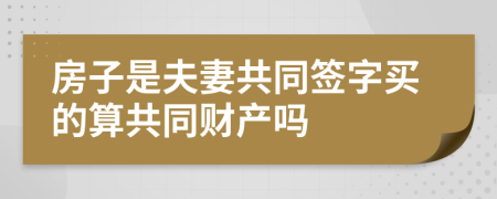 房子是夫妻共同签字买的算共同财产吗