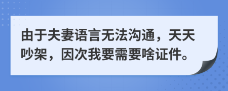 由于夫妻语言无法沟通，天天吵架，因次我要需要啥证件。