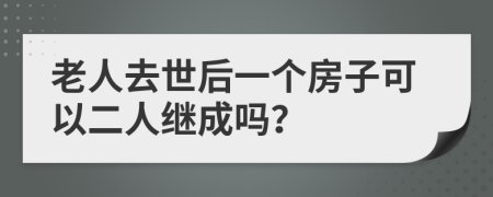 老人去世后一个房子可以二人继成吗？