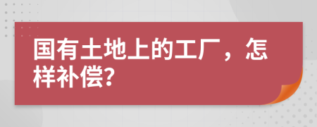 国有土地上的工厂，怎样补偿？