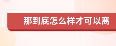 那到底怎么样才可以离